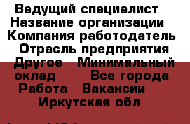 Ведущий специалист › Название организации ­ Компания-работодатель › Отрасль предприятия ­ Другое › Минимальный оклад ­ 1 - Все города Работа » Вакансии   . Иркутская обл.